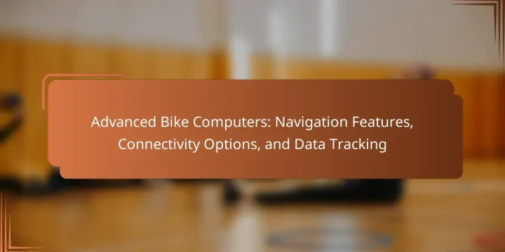 Advanced Bike Computers: Navigation Features, Connectivity Options, and Data Tracking