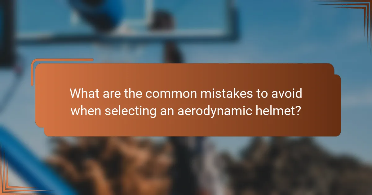 What are the common mistakes to avoid when selecting an aerodynamic helmet?