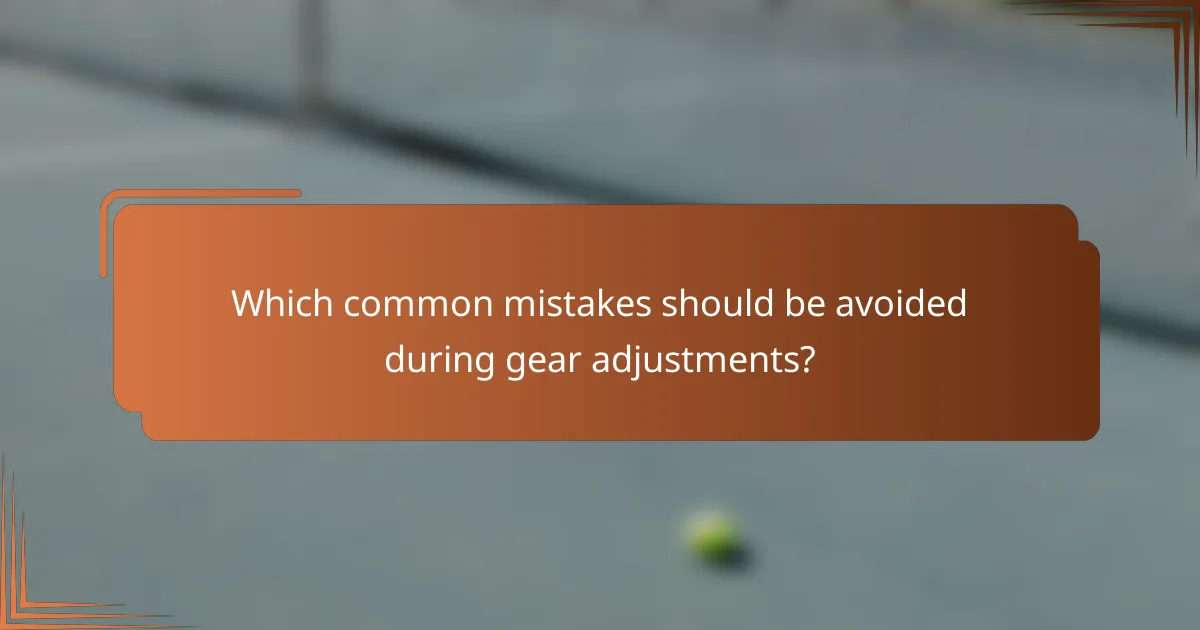 Which common mistakes should be avoided during gear adjustments?